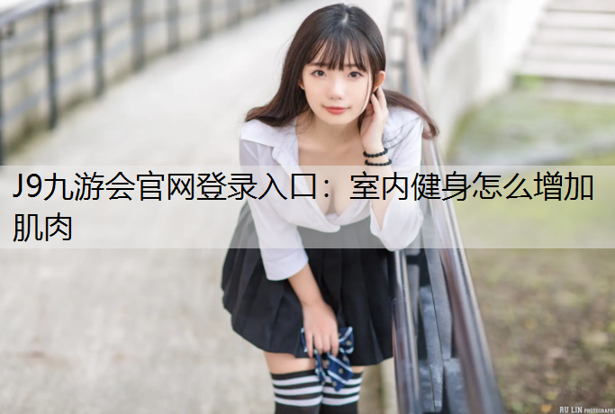 J9九游会官网登录入口：室内健身怎么增加肌肉
