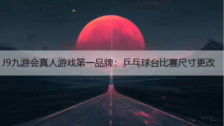 J9九游会真人游戏第一品牌：乒乓球台比赛尺寸更改
