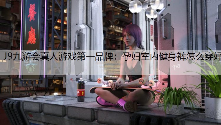 J9九游会真人游戏第一品牌：孕妇室内健身裤怎么穿好