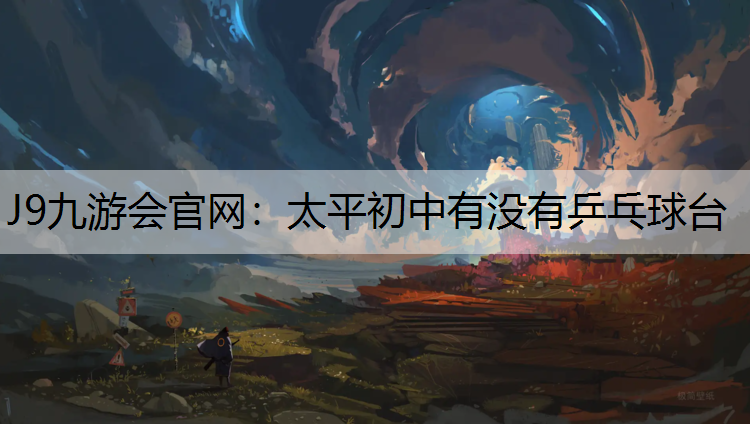 J9九游会官网：太平初中有没有乒乓球台