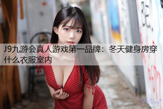 J9九游会真人游戏第一品牌：冬天健身房穿什么衣服室内