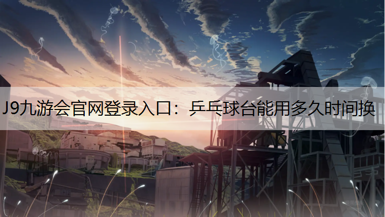 J9九游会官网登录入口：乒乓球台能用多久时间换
