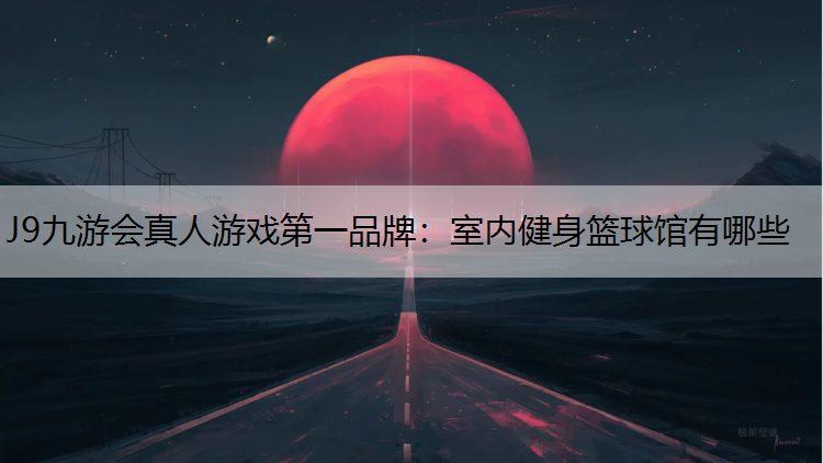 J9九游会真人游戏第一品牌：室内健身篮球馆有哪些