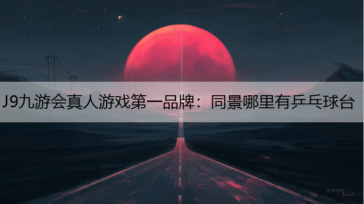 J9九游会真人游戏第一品牌：同景哪里有乒乓球台