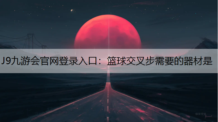 J9九游会官网登录入口：篮球交叉步需要的器材是