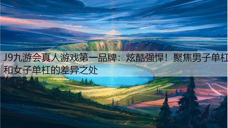 J9九游会真人游戏第一品牌：炫酷强悍！聚焦男子单杠和女子单杠的差异之处