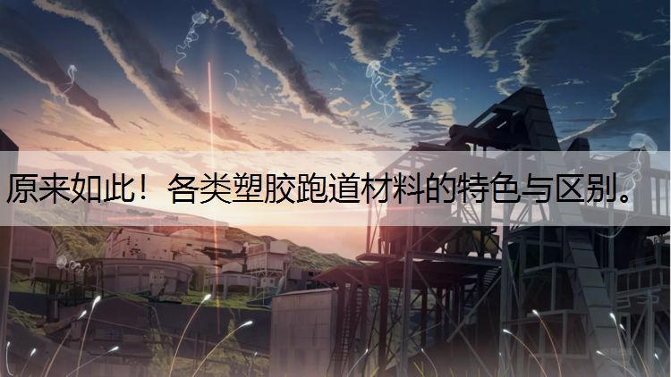 原来如此！各类塑胶跑道材料的特色与区别。