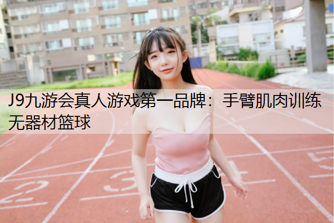 J9九游会真人游戏第一品牌：手臂肌肉训练无器材篮球