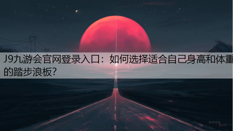 J9九游会官网登录入口：如何选择适合自己身高和体重的踏步浪板？