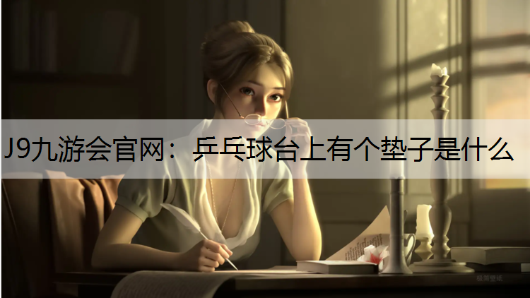 J9九游会官网：乒乓球台上有个垫子是什么