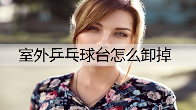室外乒乓球台怎么卸掉 室外乒乓球台怎么卸掉