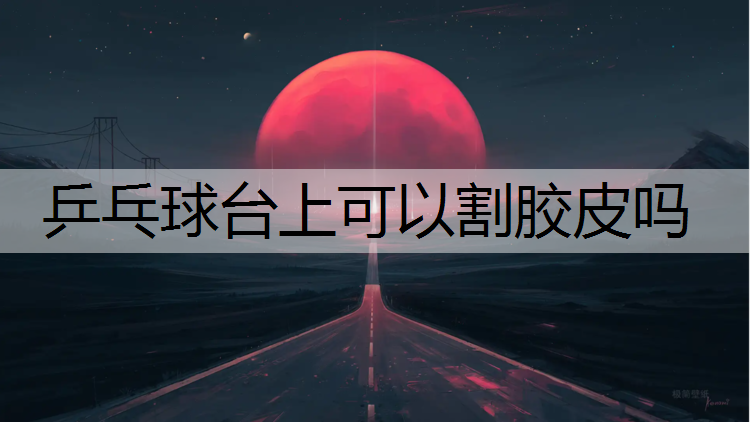乒乓球台上可以割胶皮吗